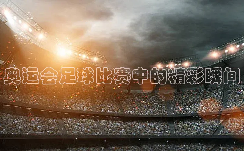 辉达娱乐注册和登录百度游戏开放平台奥运会足球比赛中的精彩瞬间