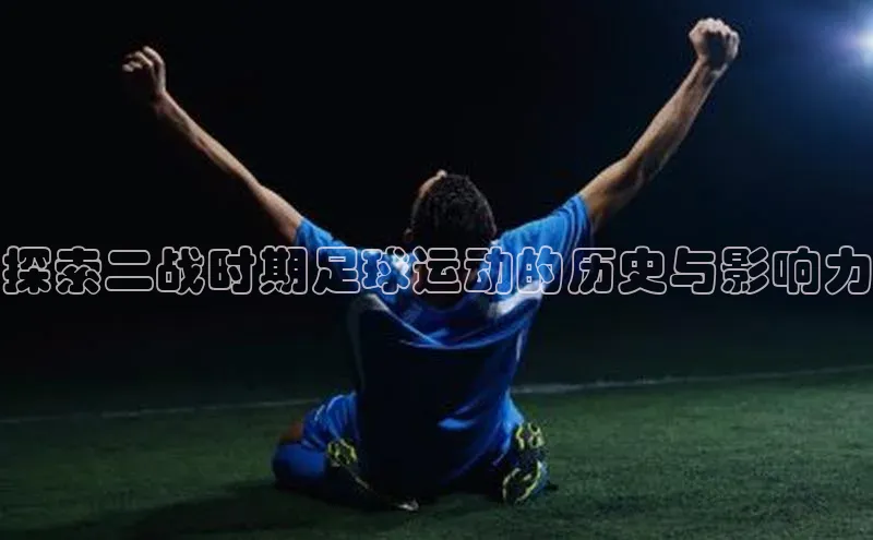 辉达娱乐下载官网小红书探索二战时期足球运动的历史与影响力