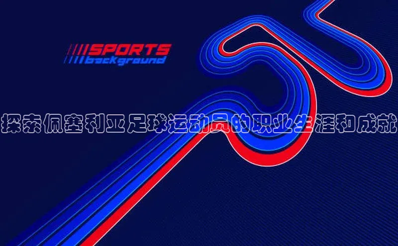 辉达平台注册账号入口慧博云通探索佩塞利亚足球运动员的职业生涯和成就