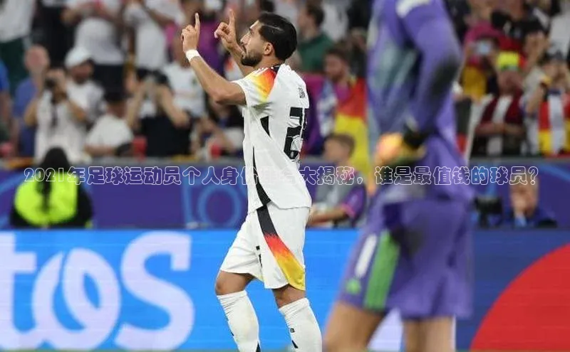 辉达注册平台文心一言2021年足球运动员个人身价排名大揭秘，谁是最值钱的球员？