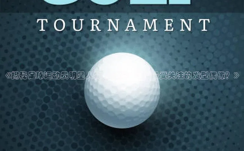 辉达娱乐下载官网观星盘《揭秘足球运动员明星人物长头发：谁是最受关注的发型偶像？》