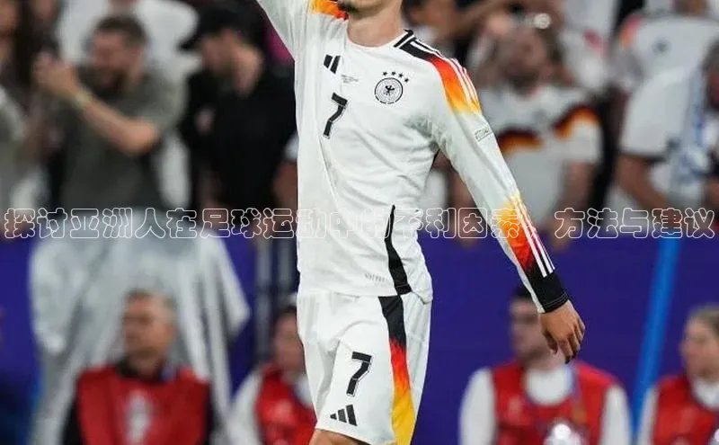 辉达平台登录入口阿里尔公司探讨亚洲人在足球运动中的不利因素，方法与建议