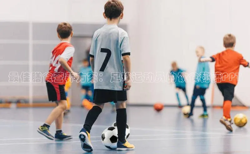 辉达娱乐平台百度手机助手最佳膳食营养方案：足球运动员的饮食秘籍PPT