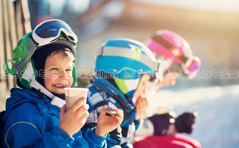 辉达注册官网入口赛富乐斯业余高手与职业足球运动员：两种足球世界的魅力与差异