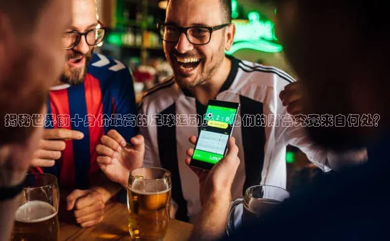 辉达娱乐app下载安装百度信誉揭秘世界前十身价最高的足球运动员，他们的财富究竟来自何处？