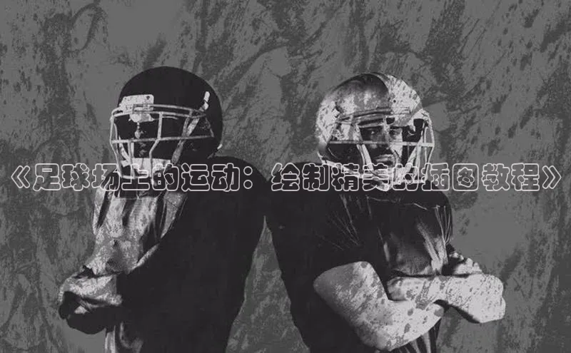 辉达娱乐下载官网极氪智能科技《足球场上的运动：绘制精美的插图教程》