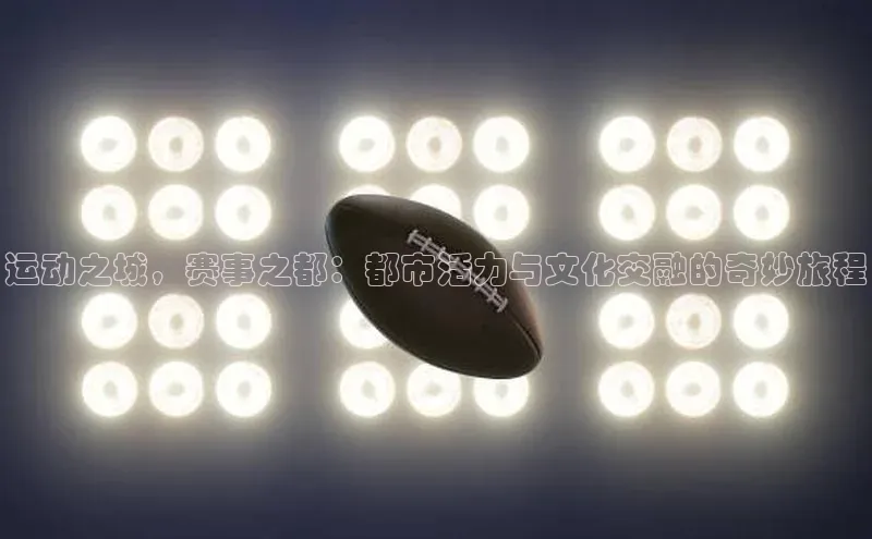 辉达平台登录入口宣亚国际运动之城，赛事之都：都市活力与文化交融的奇妙旅程