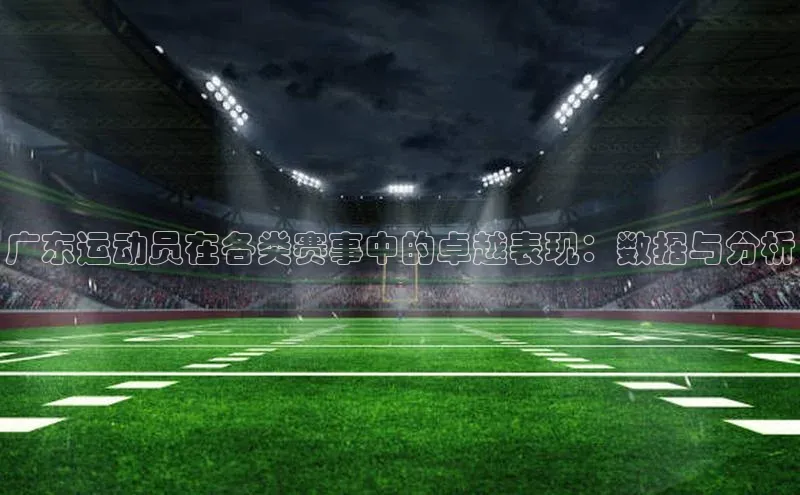 辉达娱乐每日互动广东运动员在各类赛事中的卓越表现：数据与分析