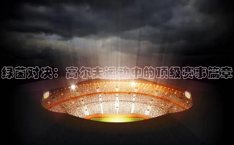 辉达app官方下载百度智能云绿茵对决：高尔夫运动中的顶级赛事篇章