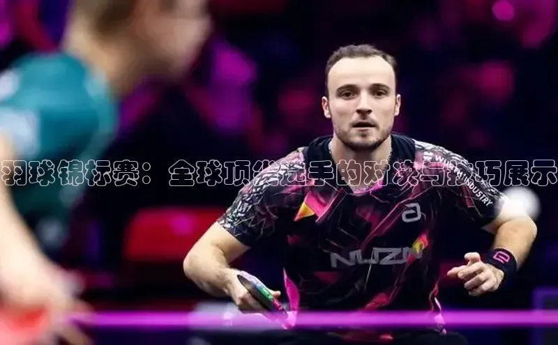 辉达平台登录入口宣亚国际羽球锦标赛：全球顶尖选手的对决与技巧展示