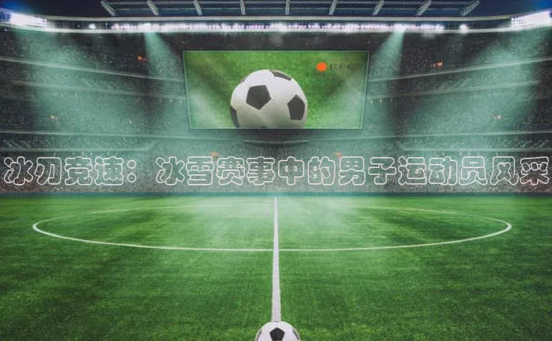 冰刃竞速：冰雪赛事中的男子运动员风采