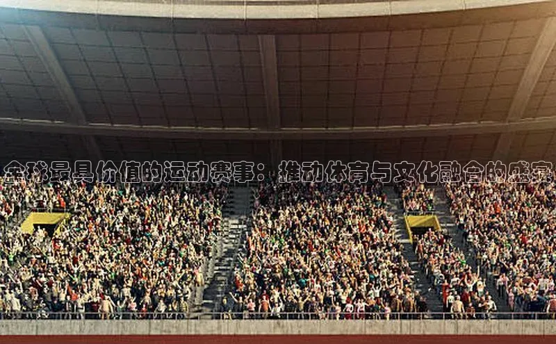 全球最具价值的运动赛事：推动体育与文化融合的盛宴