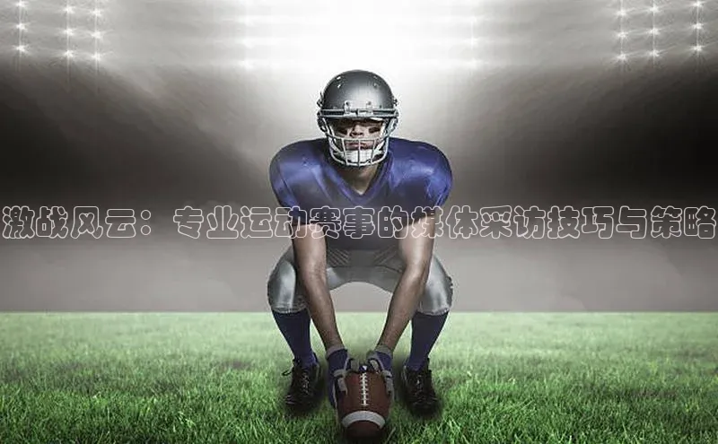 激战风云：专业运动赛事的媒体采访技巧与策略