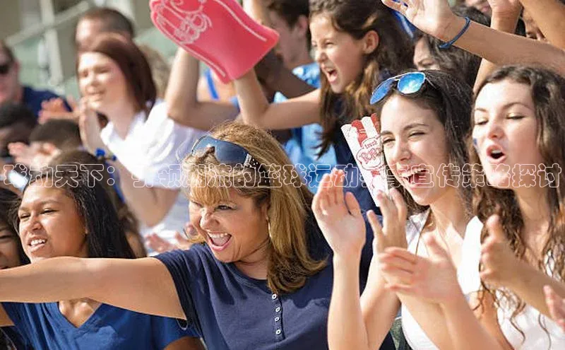 球动天下：引领潮流的篮球运动赛事宣传策略探讨