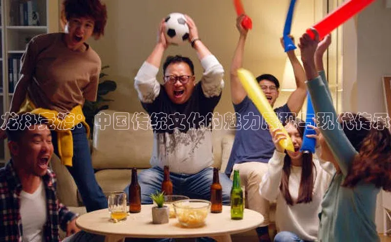 龙舟竞渡：中国传统文化的魅力展现与现代传承