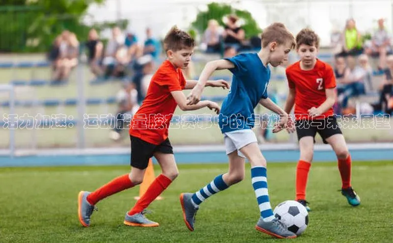 活力加速：运动能量胶在赛事中的卓越表现与未来展望