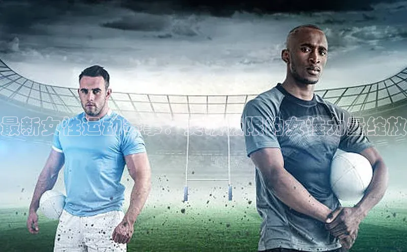 最新女性运动赛事：突破极限的女性力量绽放