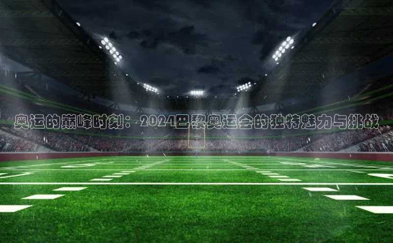 奥运的巅峰时刻：2024巴黎奥运会的独特魅力与挑战