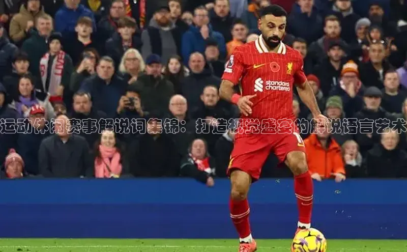 运动休闲赛事解说词集锦：打造视觉盛宴的解说语言艺术