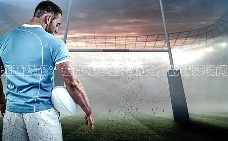 超越极限：东京残奥会赛场内外的精彩瞬间