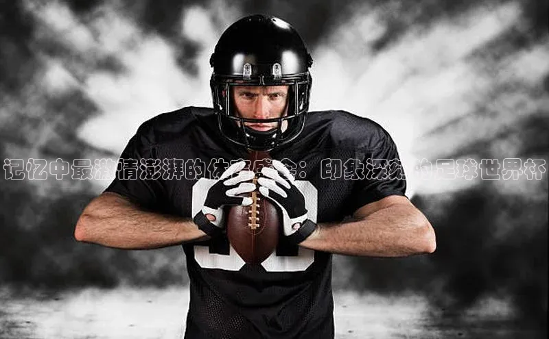 记忆中最激情澎湃的体育盛会：印象深刻的足球世界杯