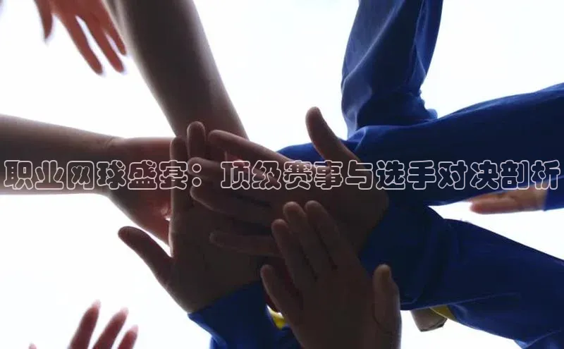 职业网球盛宴：顶级赛事与选手对决剖析