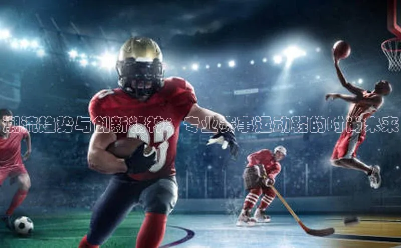潮流趋势与创新精神：专业赛事运动鞋的时尚未来