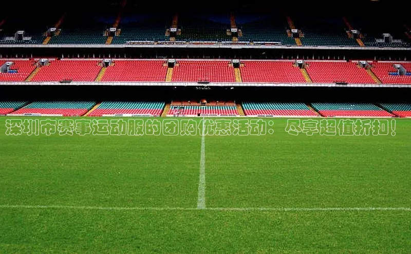 深圳市赛事运动服的团购优惠活动：尽享超值折扣！