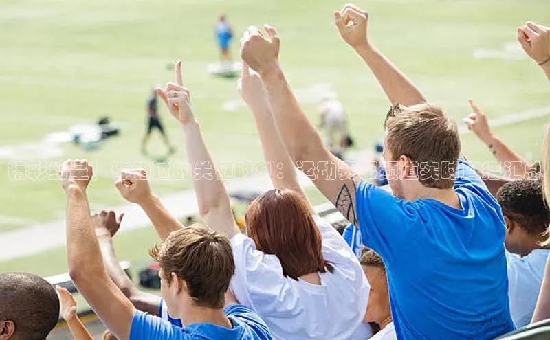 精彩纷呈！你错过的关键时刻：运动赛事频道实时直播汇总