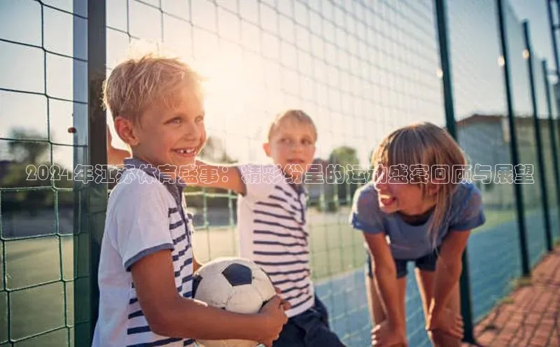 2024年江苏体育盛事：精彩纷呈的运动盛宴回顾与展望