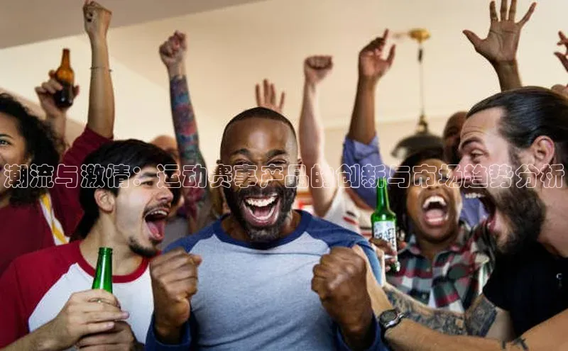 潮流与激情：运动赛事产品的创新与市场趋势分析