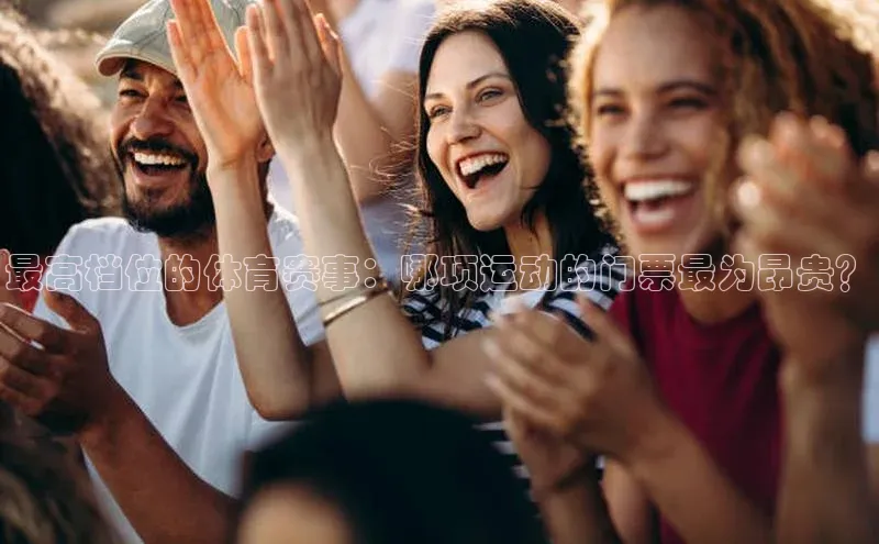 最高档位的体育赛事：哪项运动的门票最为昂贵？