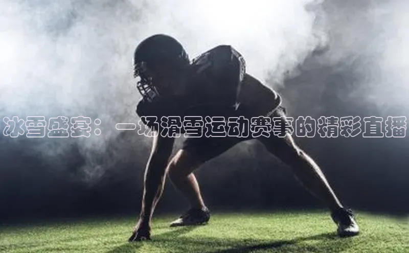 冰雪盛宴：一场滑雪运动赛事的精彩直播