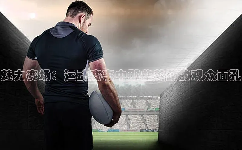魅力赛场：运动赛事中那些美丽的观众面孔