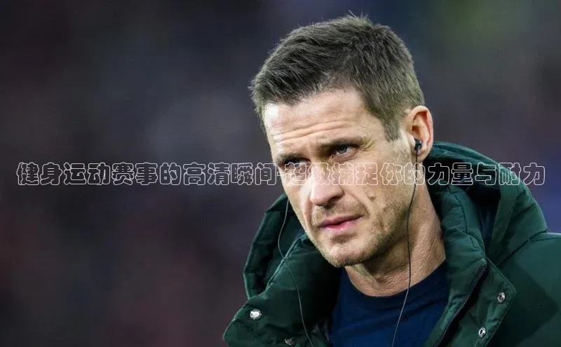 健身运动赛事的高清瞬间-超级捕捉你的力量与耐力