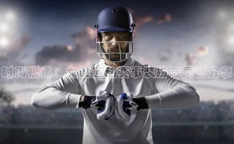 时尚视角：女性运动赛事装扮与灵感分享