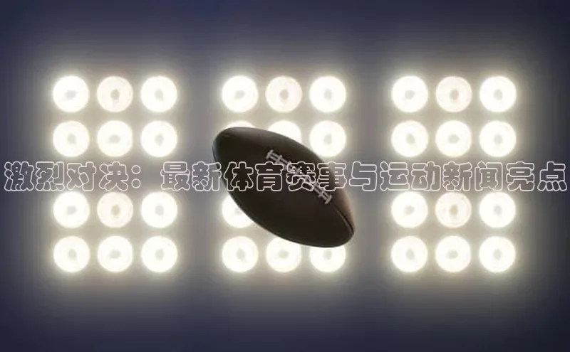 激烈对决：最新体育赛事与运动新闻亮点